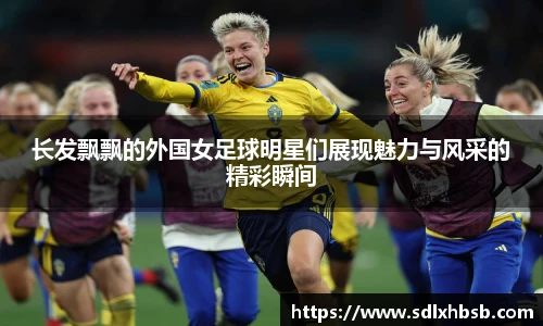 长发飘飘的外国女足球明星们展现魅力与风采的精彩瞬间